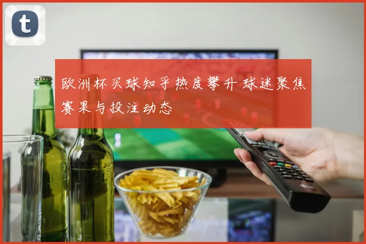 欧洲杯买球知乎热度攀升 球迷聚焦赛果与投注动态