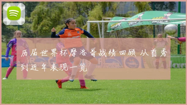 历届世界杯摩洛哥战绩回顾 从首秀到近年表现一览
