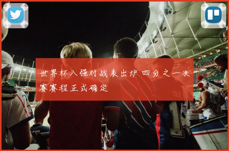 世界杯八强对战表出炉 四分之一决赛赛程正式确定