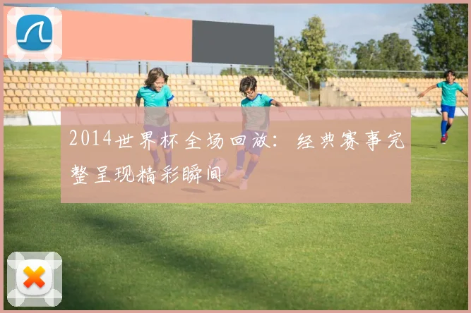 2014世界杯全场回放:经典赛事完整呈现精彩瞬间
