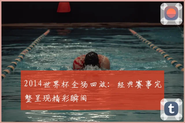 2014世界杯全场回放:经典赛事完整呈现精彩瞬间