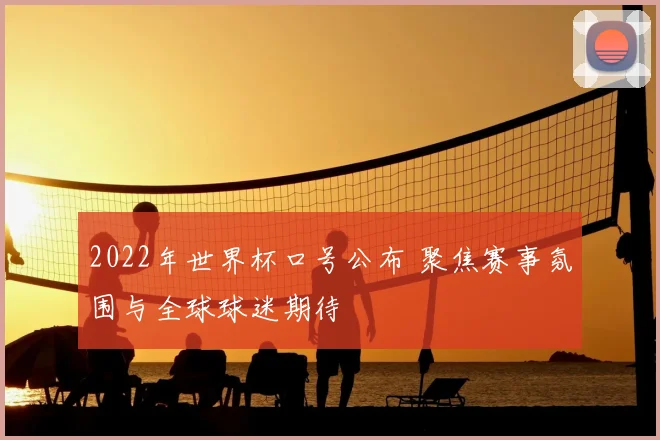 2022年世界杯口号公布 聚焦赛事氛围与全球球迷期待