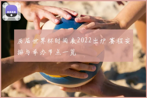 历届世界杯时间表2022出炉 赛程安排与举办节点一览