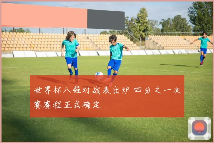 世界杯八强对战表出炉 四分之一决赛赛程正式确定
