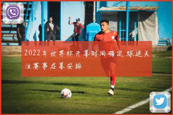 2022年世界杯开幕时间确定 球迷关注赛事启幕安排