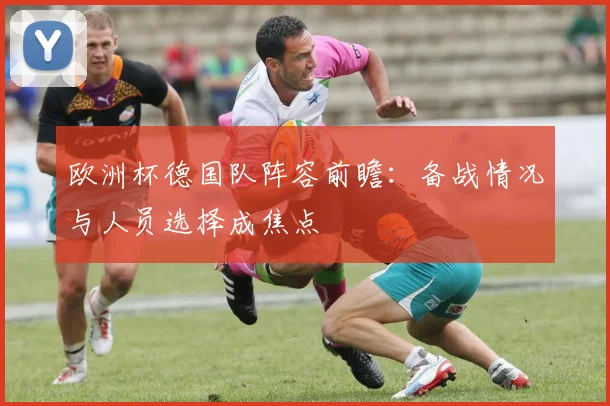 欧洲杯德国队阵容前瞻：备战情况与人员选择成焦点