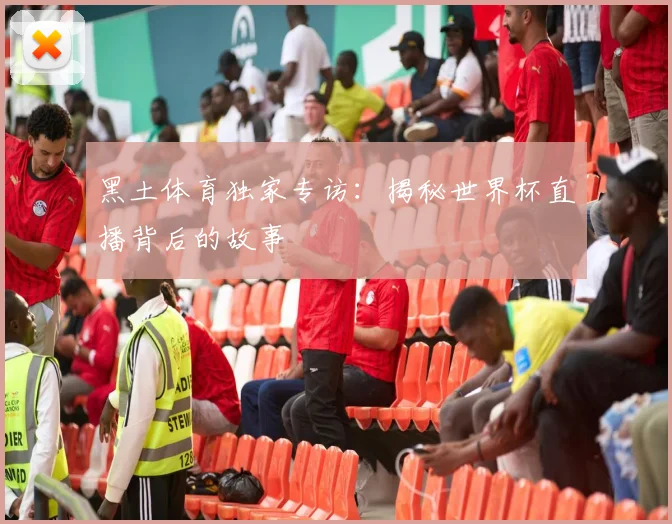 黑土体育独家专访：揭秘世界杯直播背后的故事